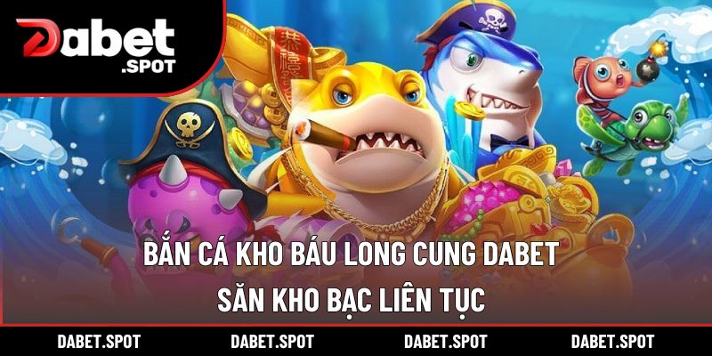 Bắn Cá Kho Báu Long Cung DABET – Săn Kho Bạc Liên Tục