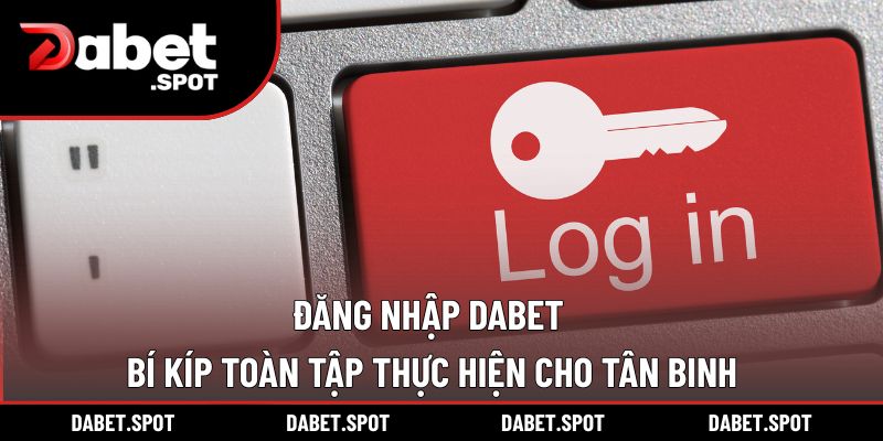 Đăng Nhập DABET | Bí Kíp Toàn Tập Thực Hiện Cho Tân Binh