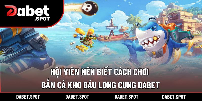 Hội viên nên biết cách chơi bắn cá kho báu long cung DABET