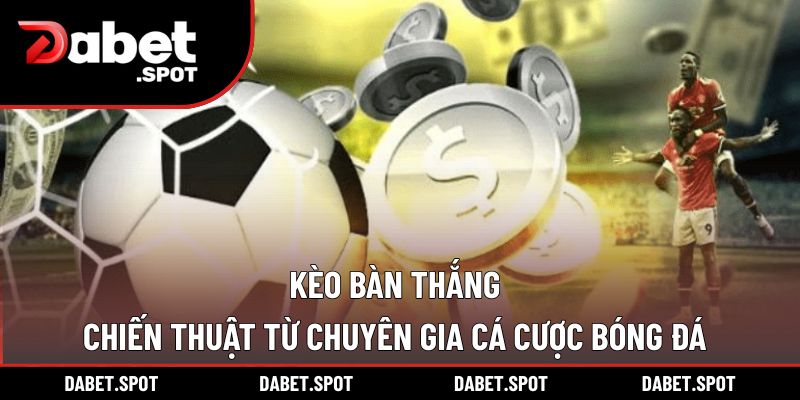 Kèo Bàn Thắng – Chiến Thuật Từ Chuyên Gia Cá Cược Bóng Đá