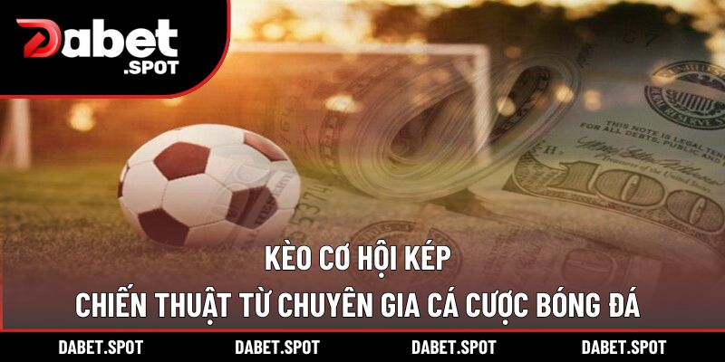 Kèo Cơ Hội Kép – Chiến Thuật Từ Chuyên Gia Cá Cược Bóng Đá