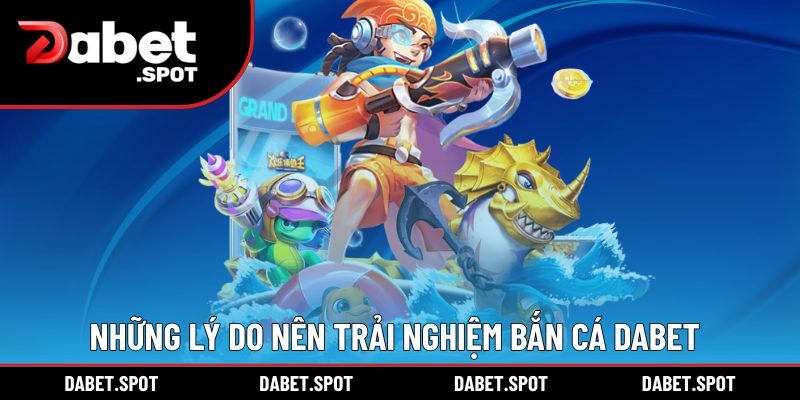 Những lý do chính khiến bạn nên trải nghiệm bắn cá DABET