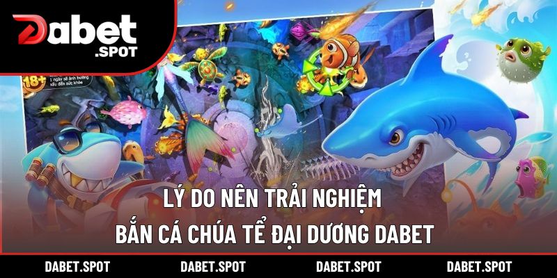 Lý do nên trải nghiệm bắn cá chúa tể đại dương DABET