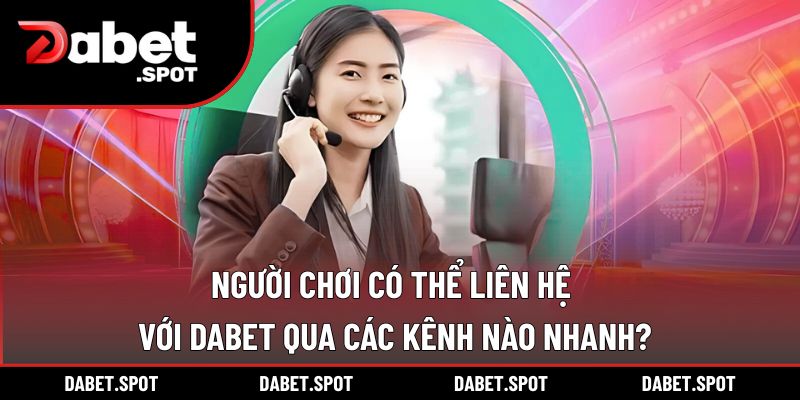 Người Chơi Có Thể Liên Hệ Với DABET Qua Các Kênh Nào Nhanh?