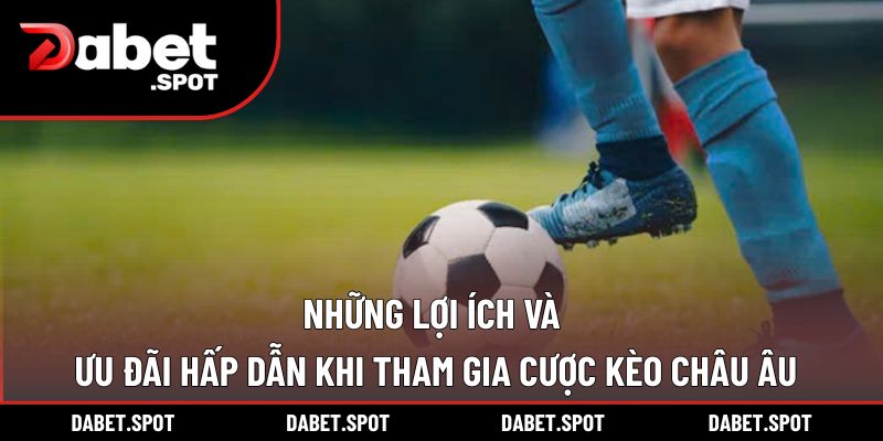 Những lợi ích và ưu đãi hấp dẫn khi tham gia cược kèo Châu Âu