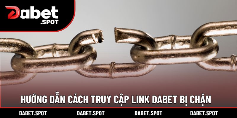 Hướng dẫn cách truy cập link DABET bị chặn